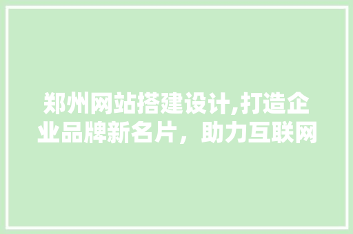 郑州网站搭建设计,打造企业品牌新名片，助力互联网发展