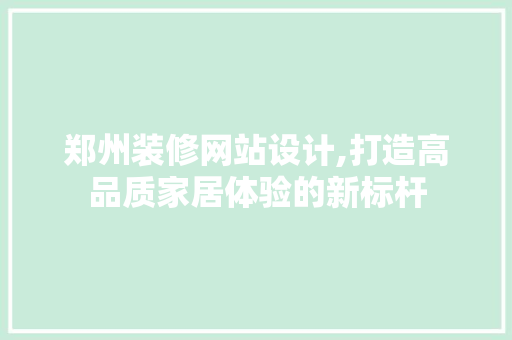 郑州装修网站设计,打造高品质家居体验的新标杆