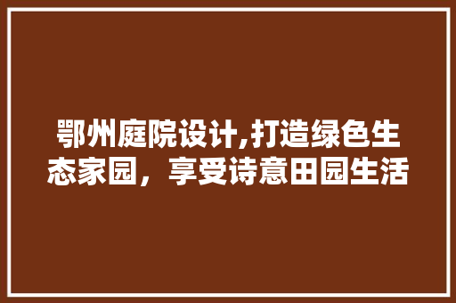 鄂州庭院设计,打造绿色生态家园，享受诗意田园生活