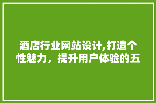 酒店行业网站设计,打造个性魅力，提升用户体验的五大步骤