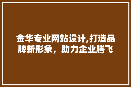 金华专业网站设计,打造品牌新形象，助力企业腾飞