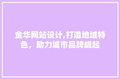 金华网站设计,打造地域特色，助力城市品牌崛起