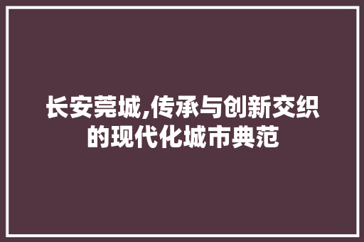 长安莞城,传承与创新交织的现代化城市典范