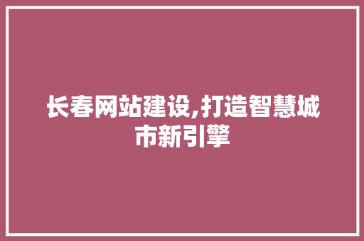 长春网站建设,打造智慧城市新引擎