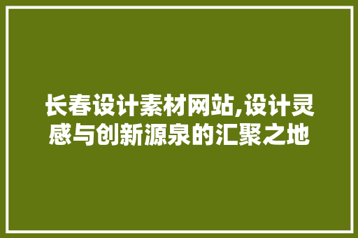 长春设计素材网站,设计灵感与创新源泉的汇聚之地