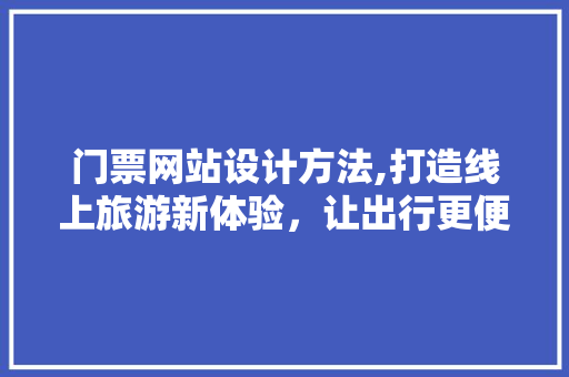 门票网站设计方法,打造线上旅游新体验，让出行更便捷