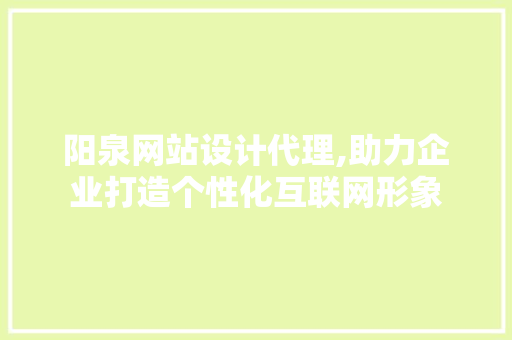 阳泉网站设计代理,助力企业打造个性化互联网形象