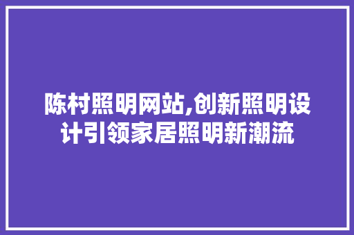 陈村照明网站,创新照明设计引领家居照明新潮流