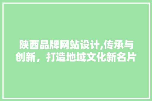 陕西品牌网站设计,传承与创新，打造地域文化新名片