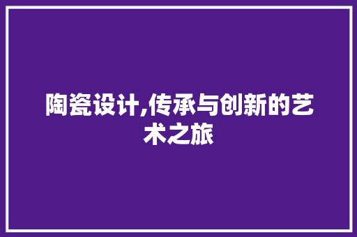 陶瓷设计,传承与创新的艺术之旅