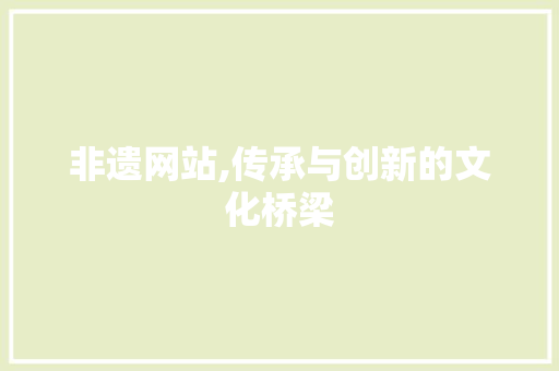 非遗网站,传承与创新的文化桥梁