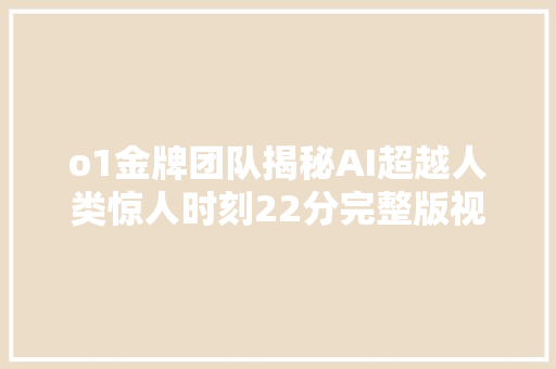 o1金牌团队揭秘AI超越人类惊人时刻22分完整版视频全公开