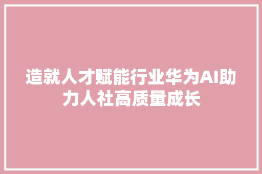 造就人才赋能行业华为AI助力人社高质量成长