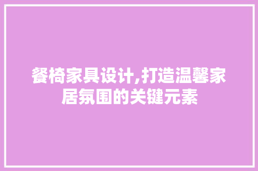 餐椅家具设计,打造温馨家居氛围的关键元素