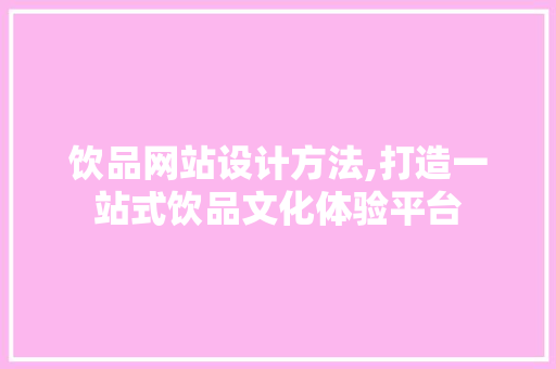 饮品网站设计方法,打造一站式饮品文化体验平台