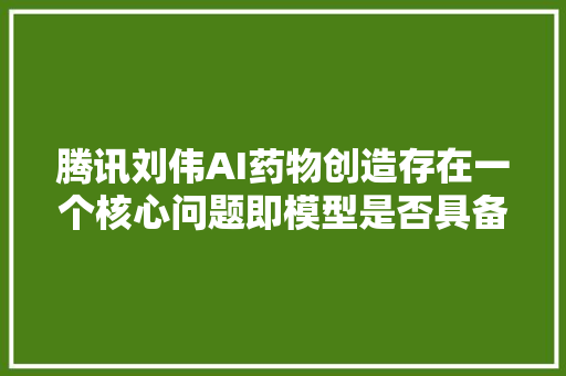 腾讯刘伟AI药物创造存在一个核心问题即模型是否具备泛化能力