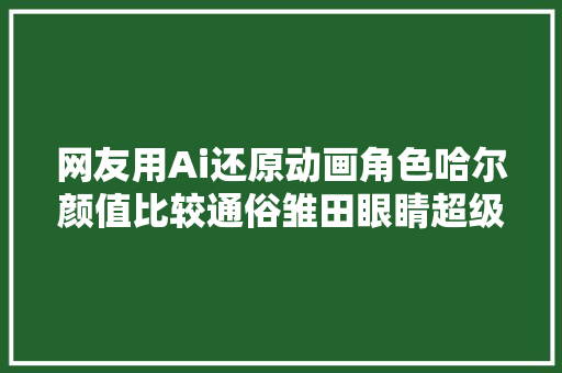 网友用Ai还原动画角色哈尔颜值比较通俗雏田眼睛超级漂亮