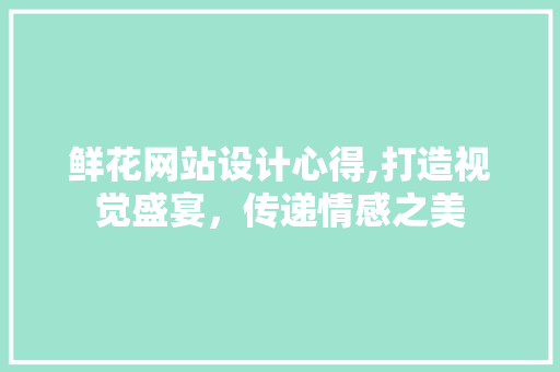 鲜花网站设计心得,打造视觉盛宴，传递情感之美