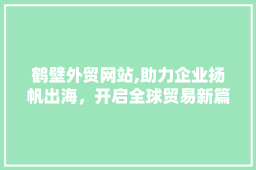 鹤壁外贸网站,助力企业扬帆出海，开启全球贸易新篇章