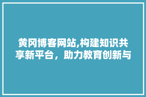 黄冈博客网站,构建知识共享新平台，助力教育创新与发展