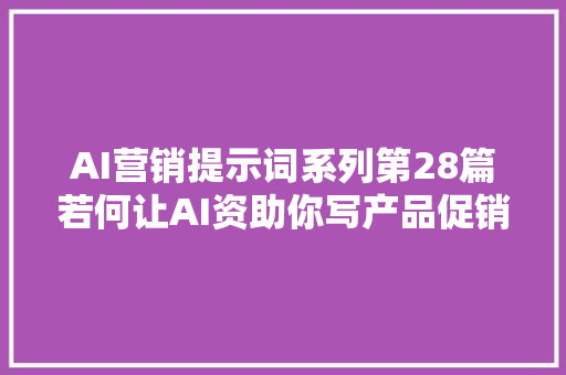 AI营销提示词系列第28篇若何让AI资助你写产品促销筹划