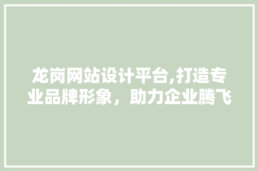 龙岗网站设计平台,打造专业品牌形象，助力企业腾飞