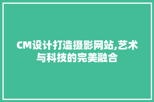 CM设计打造摄影网站,艺术与科技的完美融合