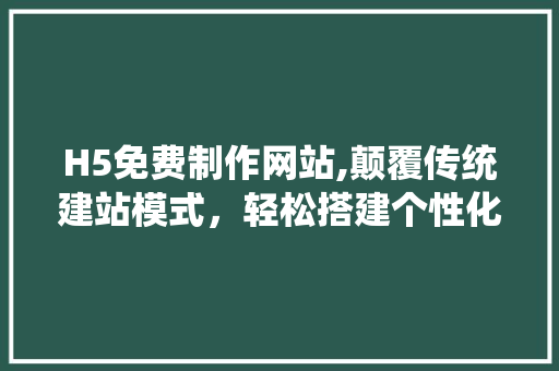 H5免费制作网站,颠覆传统建站模式，轻松搭建个性化网站