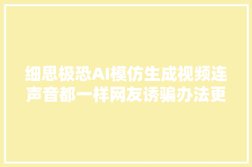 细思极恐AI模仿生成视频连声音都一样网友诱骗办法更多了