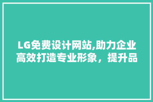 LG免费设计网站,助力企业高效打造专业形象，提升品牌竞争力