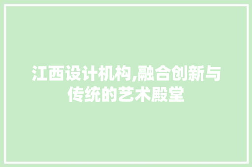 江西设计机构,融合创新与传统的艺术殿堂