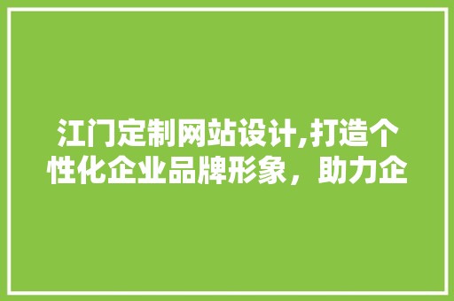 江门定制网站设计,打造个性化企业品牌形象，助力企业腾飞