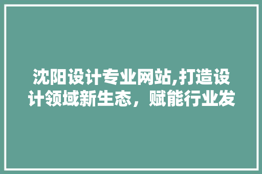 沈阳设计专业网站,打造设计领域新生态，赋能行业发展新动力