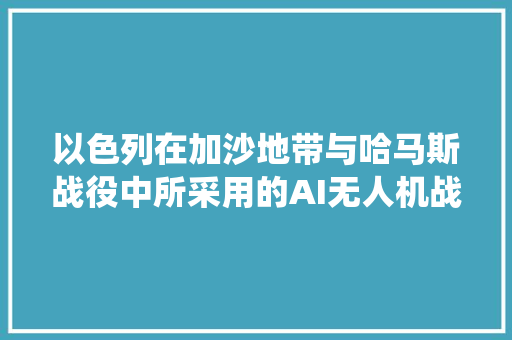 以色列在加沙地带与哈马斯战役中所采用的AI无人机战术分析