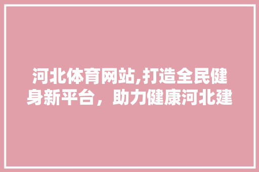 河北体育网站,打造全民健身新平台，助力健康河北建设