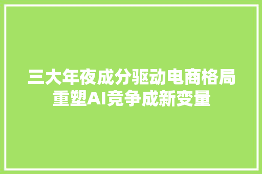 三大年夜成分驱动电商格局重塑AI竞争成新变量