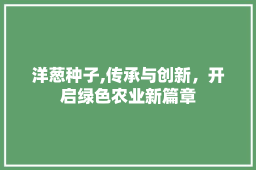 洋葱种子,传承与创新，开启绿色农业新篇章