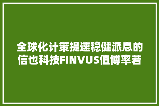 全球化计策提速稳健派息的信也科技FINVUS值博率若何