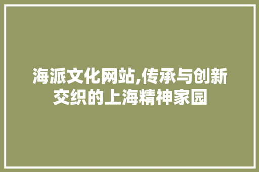 海派文化网站,传承与创新交织的上海精神家园