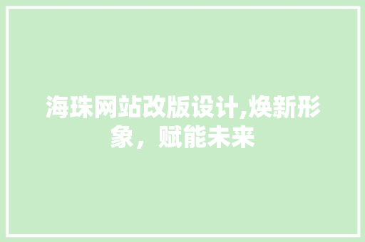 海珠网站改版设计,焕新形象，赋能未来