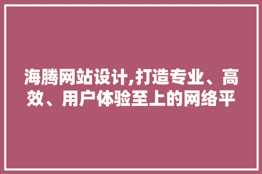 海腾网站设计,打造专业、高效、用户体验至上的网络平台