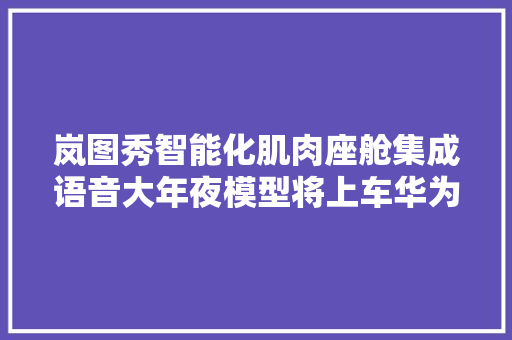 岚图秀智能化肌肉座舱集成语音大年夜模型将上车华为智驾