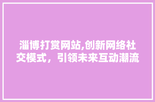 淄博打赏网站,创新网络社交模式，引领未来互动潮流