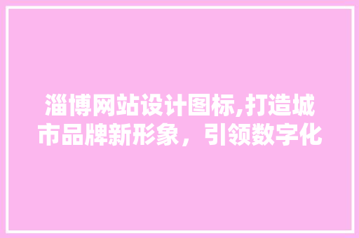 淄博网站设计图标,打造城市品牌新形象，引领数字化潮流