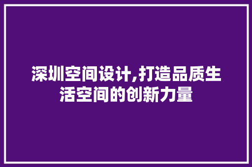 深圳空间设计,打造品质生活空间的创新力量