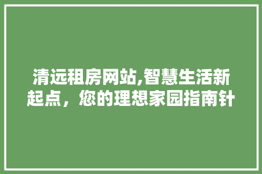 清远租房网站,智慧生活新起点，您的理想家园指南针