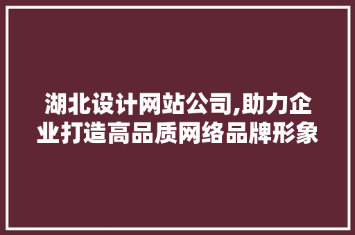 湖北设计网站公司,助力企业打造高品质网络品牌形象