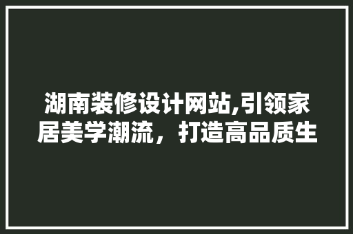 湖南装修设计网站,引领家居美学潮流，打造高品质生活空间