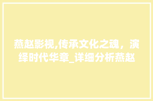 燕赵影视,传承文化之魂，演绎时代华章_详细分析燕赵影视网站的设计理念