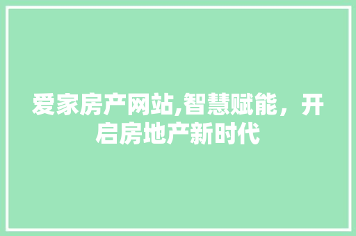 爱家房产网站,智慧赋能，开启房地产新时代